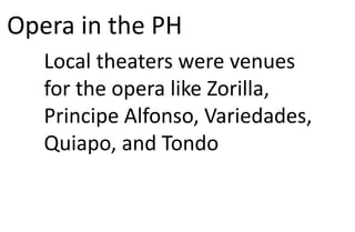 Opera in the PH
Local theaters were venues
for the opera like Zorilla,
Principe Alfonso, Variedades,
Quiapo, and Tondo
 