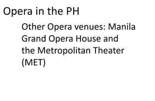 Opera in the PH
Other Opera venues: Manila
Grand Opera House and
the Metropolitan Theater
(MET)
 