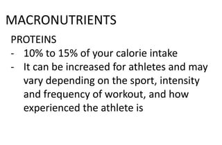 MACRONUTRIENTS
PROTEINS
- 10% to 15% of your calorie intake
- It can be increased for athletes and may
vary depending on the sport, intensity
and frequency of workout, and how
experienced the athlete is
 