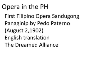 Opera in the PH
First Filipino Opera Sandugong
Panaginip by Pedo Paterno
(August 2,1902)
English translation
The Dreamed Alliance
 