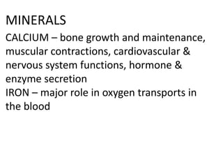 MINERALS
CALCIUM – bone growth and maintenance,
muscular contractions, cardiovascular &
nervous system functions, hormone &
enzyme secretion
IRON – major role in oxygen transports in
the blood
 
