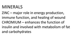 MINERALS
ZINC – major role in energy production,
immune function, and healing of wound
CHROMIUM – enhances the function of
insulin and involved with metabolism of fat
and carbohydrates
 