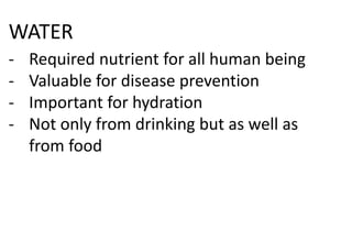 WATER
- Required nutrient for all human being
- Valuable for disease prevention
- Important for hydration
- Not only from drinking but as well as
from food
 