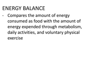 ENERGY BALANCE
- Compares the amount of energy
consumed as food with the amount of
energy expended through metabolism,
daily activities, and voluntary physical
exercise
 