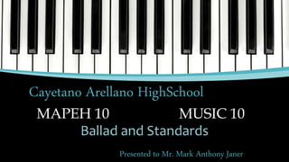 MAPEH 10
Ballad and Standards
Cayetano Arellano HighSchool
MUSIC 10
Presented to Mr. Mark Anthony Janer
 