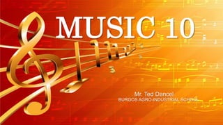 MUSIC 10
Mr. Ted Dancel
BURGOS AGRO-INDUSTRIAL SCHOOL
 