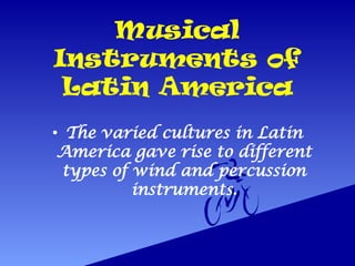 Musical
Instruments of
Latin America
• The varied cultures in Latin
America gave rise to different
types of wind and percussion
instruments.
 