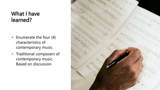 What I have
learned?
+ Enumerate the four (4)
characteristics of
contemporary music.
+ Traditional composers of
contemporary music.
Based on discussion
 