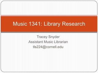 Music 1341: Library Research

           Tracey Snyder
      Assistant Music Librarian
        tls224@cornell.edu
 
