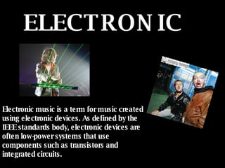 ELECTRONIC Electronic music  is a term for music created using electronic devices. As defined by the IEEE standards body, ...