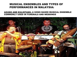MUSICAL ENSEMBLES AND TYPES OF
PERFORMANCES IN MALAYSIA:
AGUNG AND KULINTANG- A GONG BASED MUSICAL ENSEMBLE
COMMONLY USED IN FUNERALS AND WEDDINGS
 