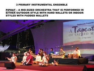 3 PRIMARY INSTRUMENTAL ENSEMBLE
PIPHAT – A MID-SIZED ORCHESTRA THAT IS PERFORMED IN
EITHER OUTDOOR STYLE WITH HARD MALLETS OR INDOOR
STYLES WITH PADDED MALLETS
 