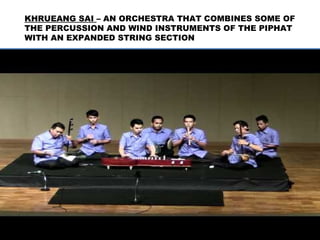 KHRUEANG SAI – AN ORCHESTRA THAT COMBINES SOME OF
THE PERCUSSION AND WIND INSTRUMENTS OF THE PIPHAT
WITH AN EXPANDED STRING SECTION
 
