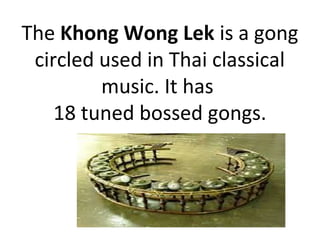 The Khong Wong Lek is a gong
circled used in Thai classical
music. It has
18 tuned bossed gongs.
 