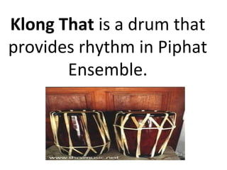 Klong That is a drum that
provides rhythm in Piphat
Ensemble.
 