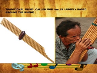 TRADITIONAL MUSIC, CALLED MOR lam, IS LARGELY BASED
AROUND THE KHENE.
 