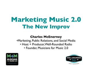 Marketing Music 2.0
     The New Improv
           Charles McEnerney
 •Marketing, Public Relations, and Social Media
   • Host + Producer, Well-Rounded Radio
      • Founder, Musicians for Music 2.0
 