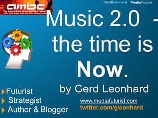 Music 2.0 -
           the time is
             Now.
‣Futurist       by   Gerd Leonhard
‣ Strategist          www.mediafuturist.com

‣ Author & Blogger    twitter.com/gleonhard
 