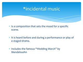 Is a composition that sets the mood for a specific
scene.
It is heard before and during a performance or play of
a staged drama.
Includes the famous “Wedding March” by
Mendelssohn
*incidental music
 