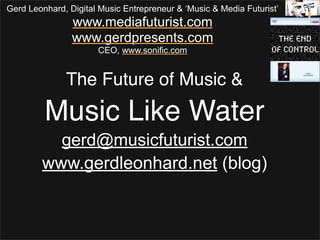 Gerd Leonhard, Digital Music Entrepreneur & ‘Music & Media Futurist’
                www.mediafuturist.com
                www.gerdpresents.com
                      CEO, www.sonific.com


              The Future of Music &
         Music Like Water
          gerd@musicfuturist.com
        www.gerdleonhard.net (blog)