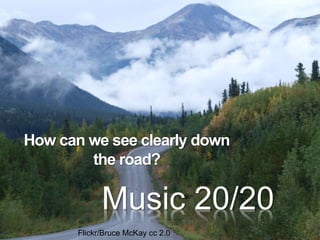 Music 20/20
How can we see clearly down
the road?
Flickr/Bruce McKay cc 2.0
 