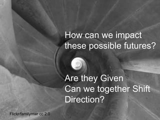 How can we impact
these possible futures?
Are they Given
Can we together Shift
Direction?
Flickr/familymwr cc 2.0
 