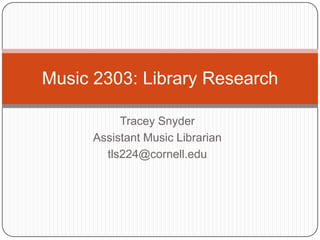 Tracey Snyder Assistant Music Librarian tls224@cornell.edu Music 2303: Library Research 