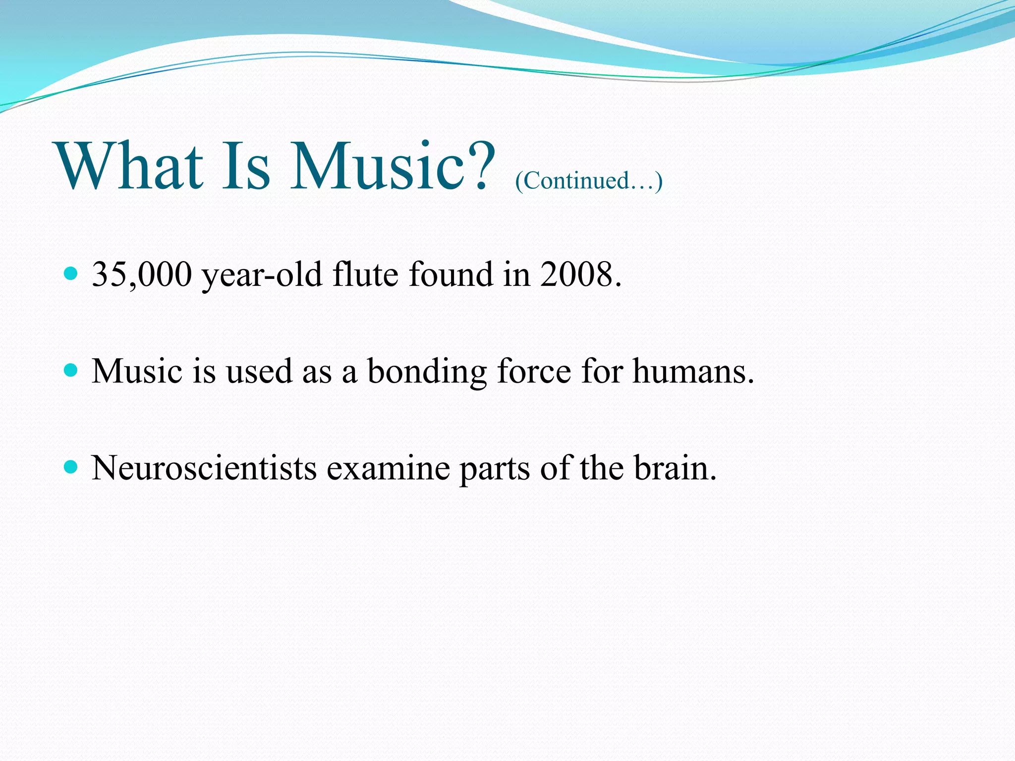 What Is Music?                 (Continued…)


 35,000 year-old flute found in 2008.

 Music is used as a bonding force for humans.

 Neuroscientists examine parts of the brain.
 