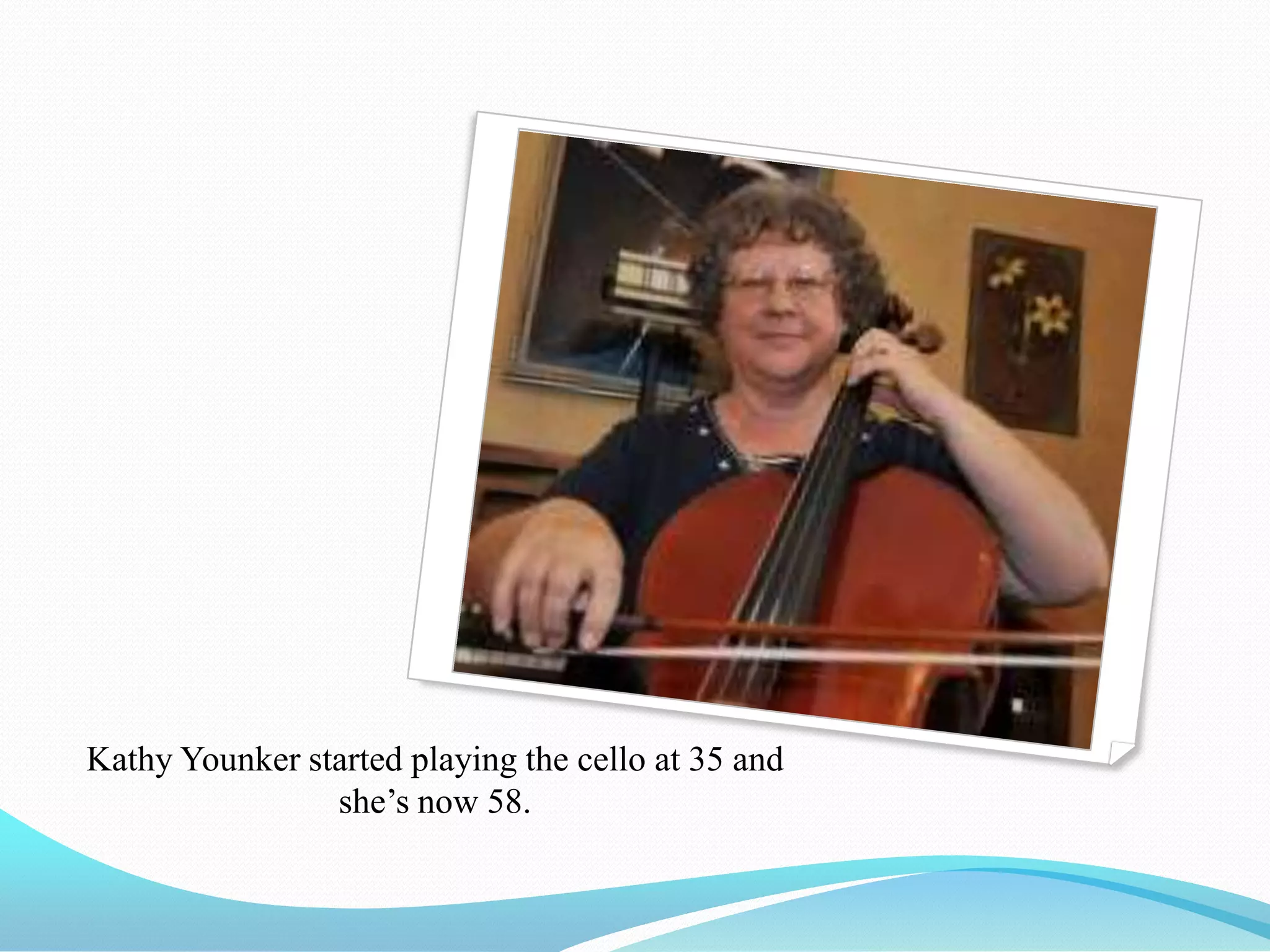 Kathy Younker started playing the cello at 35 and
                she’s now 58.
 