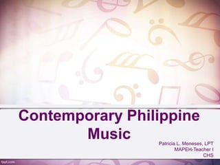 Contemporary Philippine
Music Patricia L. Meneses, LPT
MAPEH-Teacher I
CHS
 
