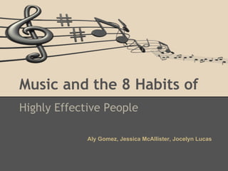 Music and the 8 Habits of
Highly Effective People

             Aly Gomez, Jessica McAllister, Jocelyn Lucas
 