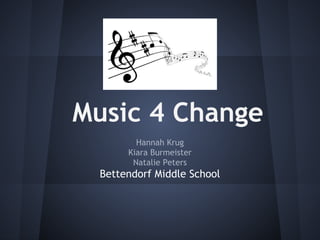 Music 4 Change
Hannah Krug
Kiara Burmeister
Natalie Peters
Bettendorf Middle School
 