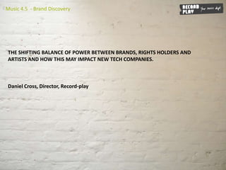 THE SHIFTING BALANCE OF POWER BETWEEN BRANDS, RIGHTS HOLDERS AND ARTISTS AND HOW THIS MAY IMPACT NEW TECH COMPANIES.  Daniel Cross, Director, Record-play 