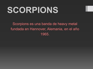 SCORPIONS
Scorpions es una banda de heavy metal
fundada en Hannover, Alemania, en el año
1965.
 
