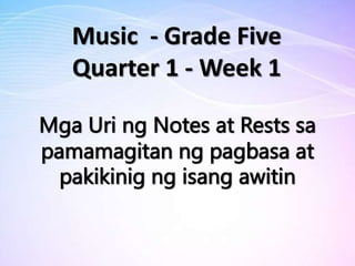 Mga Uri ng Notes at Rests sa
pamamagitan ng pagbasa at
pakikinig ng isang awitin
Music - Grade Five
Quarter 1 - Week 1
 