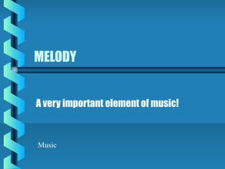 MELODY
A very important element of music!
Music
 
