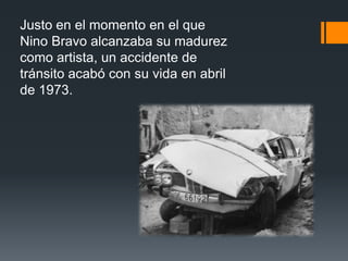 Justo en el momento en el que
Nino Bravo alcanzaba su madurez
como artista, un accidente de
tránsito acabó con su vida en abril
de 1973.
 