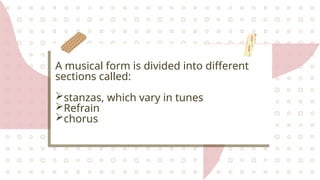 A musical form is divided into different
sections called:
stanzas, which vary in tunes
Refrain
chorus
 