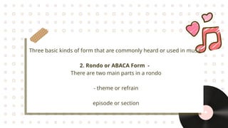 Three basic kinds of form that are commonly heard or used in music:
2. Rondo or ABACA Form -
There are two main parts in a rondo
- theme or refrain
episode or section
 