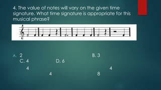 4. The value of notes will vary on the given time
signature. What time signature is appropriate for this
musical phrase?
A. 2 B. 3
C. 4 D. 6
4 4
4 8
 
