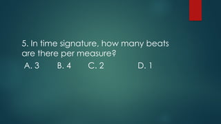 5. In time signature, how many beats
are there per measure?
A. 3 B. 4 C. 2 D. 1
 