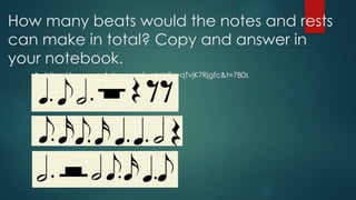 How many beats would the notes and rests
can make in total? Copy and answer in
your notebook.
 https://www.youtube.com/watch?v=qTvjK7Rjgfc&t=780s
 