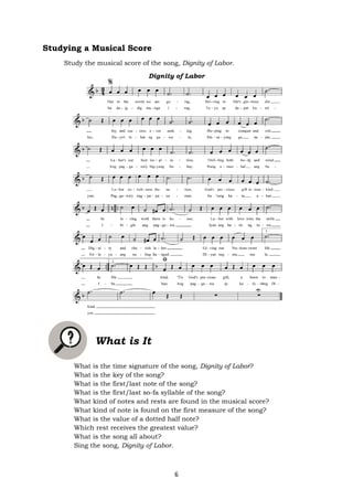 6
Studying a Musical Score
Study the musical score of the song, Dignity of Labor.
Dignity of Labor
What is It
What is the time signature of the song, Dignity of Labor?
What is the key of the song?
What is the first/last note of the song?
What is the first/last so-fa syllable of the song?
What kind of notes and rests are found in the musical score?
What kind of note is found on the first measure of the song?
What is the value of a dotted half note?
Which rest receives the greatest value?
What is the song all about?
Sing the song, Dignity of Labor.
 