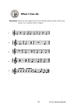 10
What I Can Do
Directions: Write the time signature for each melodic pattern below. Write your
answer on a separate sheet of paper.
1.
2.
3.
4.
5.
CO_Q1_Music6_Module2
 