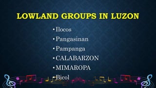 LOWLAND GROUPS IN LUZON
•Ilocos
•Pangasinan
•Pampanga
•CALABARZON
•MIMAROPA
•Bicol
 