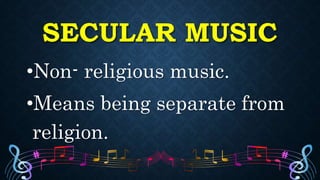 SECULAR MUSIC
•Non- religious music.
•Means being separate from
religion.
 