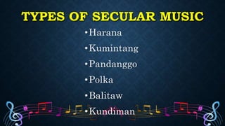 TYPES OF SECULAR MUSIC
•Harana
•Kumintang
•Pandanggo
•Polka
•Balitaw
•Kundiman
 