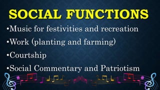 SOCIAL FUNCTIONS
•Music for festivities and recreation
•Work (planting and farming)
•Courtship
•Social Commentary and Patriotism
 