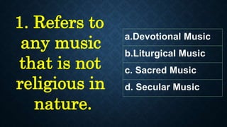 1. Refers to
any music
that is not
religious in
nature.
a.Devotional Music
b.Liturgical Music
c. Sacred Music
d. Secular Music
 