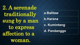 a.Balitaw
b.Harana
c. Kumintang
d. Pandanggo
2. A serenade
traditionally
sung by a man
to express
affection to a
woman.
 